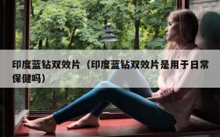 印度蓝钻双效片（印度蓝钻双效片是用于日常保健吗）