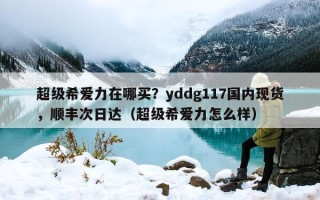 超级希爱力在哪买？yddg117国内现货，顺丰次日达（超级希爱力怎么样）