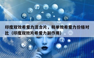 印度双效希爱力混合片，和单效希爱力价格对比（印度双效片希爱力副作用）