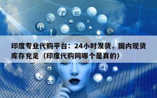 印度专业代购平台：24小时发货，国内现货库存充足（印度代购网哪个是真的）
