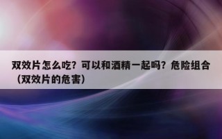 双效片怎么吃？可以和酒精一起吗？危险组合（双效片的危害）
