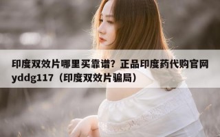 印度双效片哪里买靠谱？正品印度药代购官网yddg117（印度双效片骗局）