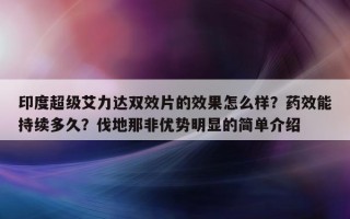 印度超级艾力达双效片的效果怎么样？药效能持续多久？伐地那非优势明显的简单介绍