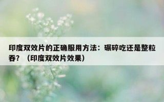 印度双效片的正确服用方法：碾碎吃还是整粒吞？（印度双效片效果）