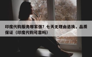 印度代购服务哪家强？七天无理由退换，品质保证（印度代购可靠吗）