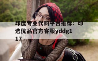 印度专业代购平台推荐：印选优品官方客服yddg117的简单介绍