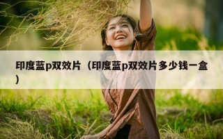 印度蓝p双效片（印度蓝p双效片多少钱一盒）