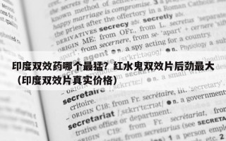 印度双效药哪个最猛？红水鬼双效片后劲最大（印度双效片真实价格）