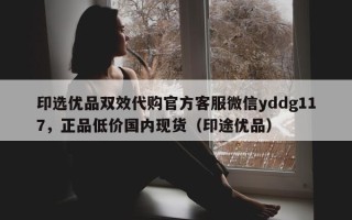 印选优品双效代购官方客服微信yddg117，正品低价国内现货（印途优品）