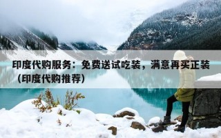 印度代购服务：免费送试吃装，满意再买正装（印度代购推荐）