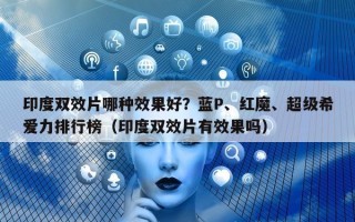 印度双效片哪种效果好？蓝P、红魔、超级希爱力排行榜（印度双效片有效果吗）