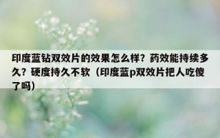 印度蓝钻双效片的效果怎么样？药效能持续多久？硬度持久不软（印度蓝p双效片把人吃傻了吗）