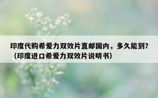 印度代购希爱力双效片直邮国内，多久能到？（印度进口希爱力双效片说明书）