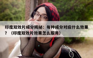 印度双效片成分揭秘：每种成分对应什么效果？（印度双效片效果怎么服用）