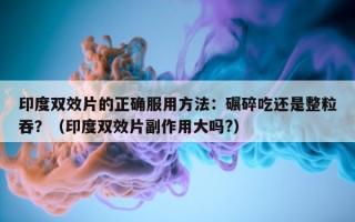 印度双效片的正确服用方法：碾碎吃还是整粒吞？（印度双效片副作用大吗?）