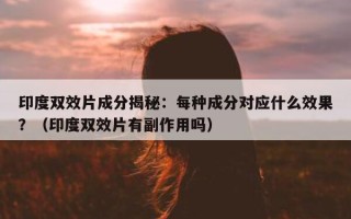 印度双效片成分揭秘：每种成分对应什么效果？（印度双效片有副作用吗）