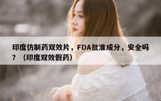 印度仿制药双效片，FDA批准成分，安全吗？（印度双效假药）
