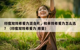 印度双效希爱力混合片，和单效希爱力怎么选？（印度双效希爱力 用量）