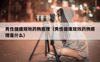 男性健康双效药物原理（男性健康双效药物原理是什么）