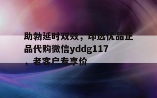 助勃延时双效，印选优品正品代购微信yddg117，老客户专享价的简单介绍