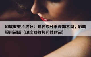 印度双效片成分：每种成分半衰期不同，影响服用间隔（印度双效片药效时间）