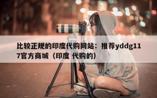 比较正规的印度代购网站：推荐yddg117官方商城（印度 代购的）
