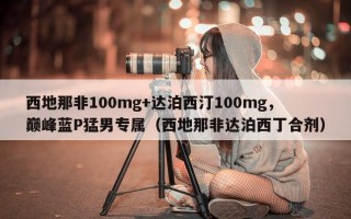 西地那非100mg+达泊西汀100mg，巅峰蓝P猛男专属（西地那非达泊西丁合剂）