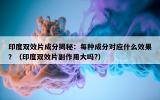印度双效片成分揭秘：每种成分对应什么效果？（印度双效片副作用大吗?）
