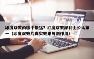 印度双效药哪个最猛？红魔双效犀利士公认第一（印度双效片真实效果与副作用）