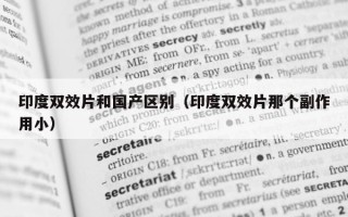 印度双效片和国产区别（印度双效片那个副作用小）