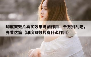 印度双效片真实效果与副作用：千万别乱吃，先看这篇（印度双效片有什么作用）