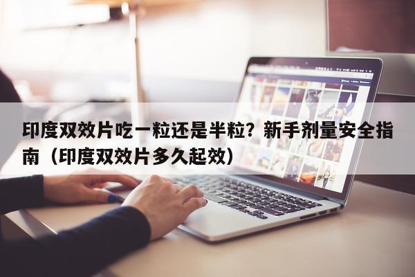 印度双效片吃一粒还是半粒？新手剂量安全指南（印度双效片多久起效）-第1张图片-印淘网