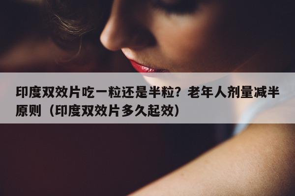 印度双效片吃一粒还是半粒?老年人剂量减半原则(印度双效片多久起效)-第1张图片-印淘网 印度双效片吃一粒还是半粒?老年人剂量减半原则(印度双效片多久起效)-第1张图片-印淘网