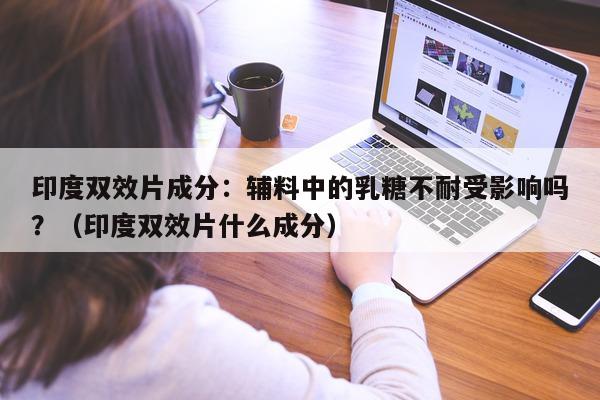 印度双效片成分：辅料中的乳糖不耐受影响吗？（印度双效片什么成分）-第1张图片-印淘网