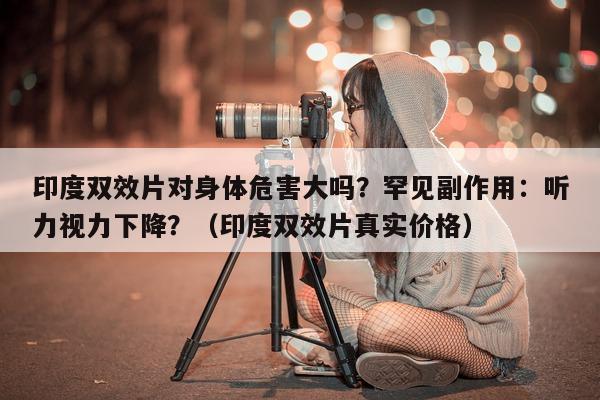 印度双效片对身体危害大吗?罕见副作用:听力视力下降?(印度双效片真实价格)-第1张图片-印淘网 印度双效片对身体危害大吗?罕见副作用:听力视力下降?(印度双效片真实价格)-第1张图片-印淘网