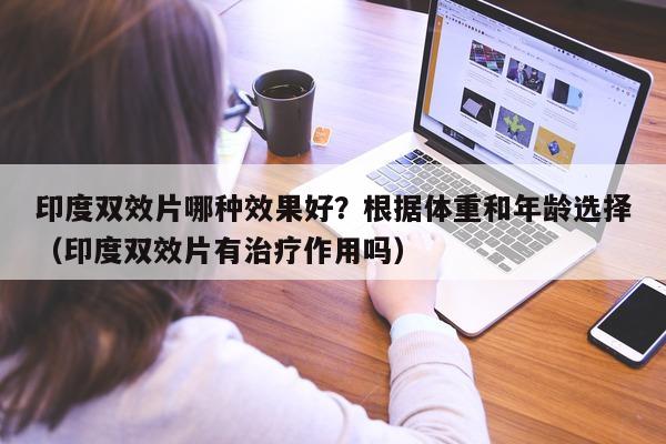 印度双效片哪种效果好?根据体重和年龄选择(印度双效片有治疗作用吗)-第1张图片-印淘网 印度双效片哪种效果好?根据体重和年龄选择(印度双效片有治疗作用吗)-第1张图片-印淘网