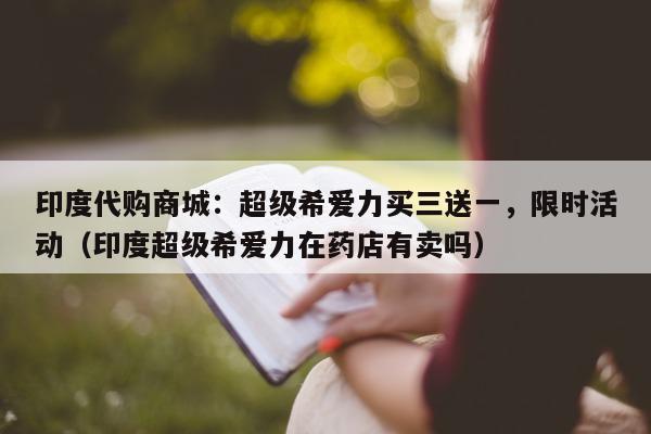 印度代购商城：超级希爱力买三送一，限时活动（印度超级希爱力在药店有卖吗）-第1张图片-印淘网