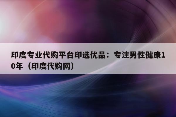 印度专业代购平台印选优品:专注男性健康10年(印度代购网)-第1张图片-印淘网 印度专业代购平台印选优品:专注男性健康10年(印度代购网)-第1张图片-印淘网