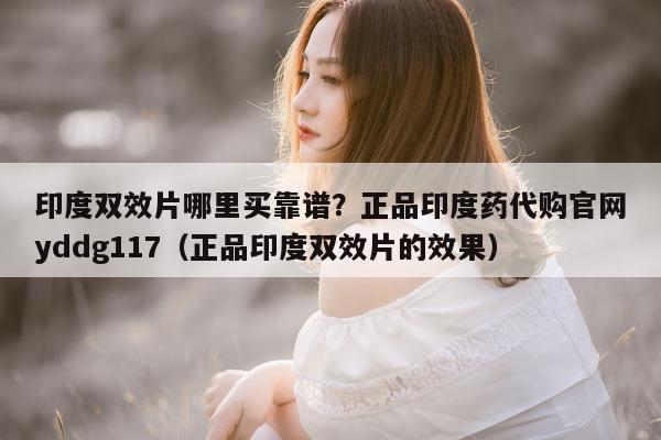 印度双效片哪里买靠谱?正品印度药代购官网yddg117(正品印度双效片的效果)-第1张图片-印淘网 印度双效片哪里买靠谱?正品印度药代购官网yddg117(正品印度双效片的效果)-第1张图片-印淘网