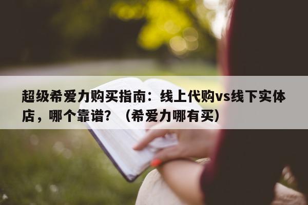 超级希爱力购买指南：线上代购vs线下实体店	，哪个靠谱？（希爱力哪有买）-第1张图片-印淘网
