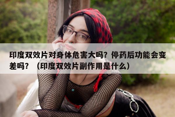 印度双效片对身体危害大吗?停药后功能会变差吗?(印度双效片副作用是什么)-第1张图片-印淘网 印度双效片对身体危害大吗?停药后功能会变差吗?(印度双效片副作用是什么)-第1张图片-印淘网