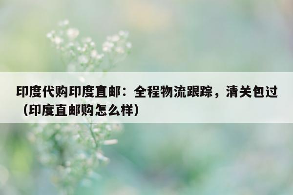 印度代购印度直邮：全程物流跟踪，清关包过（印度直邮购怎么样）-第1张图片-印淘网