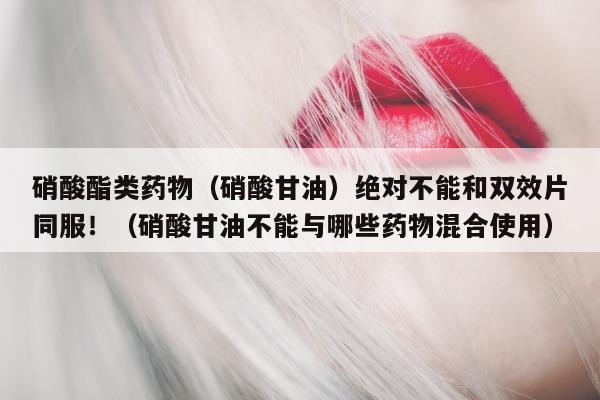 硝酸酯类药物(硝酸甘油)绝对不能和双效片同服!(硝酸甘油不能与哪些药物混合使用)-第1张图片-印淘网 硝酸酯类药物(硝酸甘油)绝对不能和双效片同服!(硝酸甘油不能与哪些药物混合使用)-第1张图片-印淘网