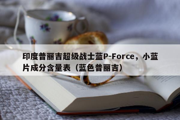 印度普丽吉超级战士蓝P-Force	，小蓝片成分含量表（蓝色普丽吉）-第1张图片-印淘网
