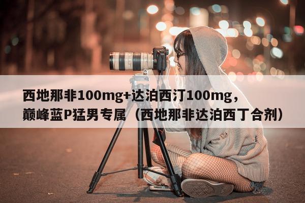 西地那非100mg+达泊西汀100mg	，巅峰蓝P猛男专属（西地那非达泊西丁合剂）-第1张图片-印淘网
