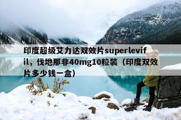 印度超级艾力达双效片superlevifil，伐地那非40mg10粒装（印度双效片多少钱一盒）-第1张图片-印淘网