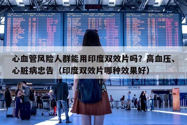 心血管风险人群能用印度双效片吗？高血压、心脏病忠告（印度双效片哪种效果好）-第1张图片-印淘网
