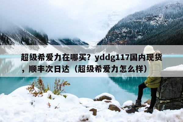 超级希爱力在哪买？yddg117国内现货	，顺丰次日达（超级希爱力怎么样）-第1张图片-印淘网