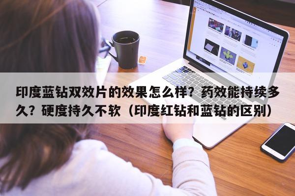 印度蓝钻双效片的效果怎么样?药效能持续多久?硬度持久不软(印度红钻和蓝钻的区别)-第1张图片-印淘网 印度蓝钻双效片的效果怎么样?药效能持续多久?硬度持久不软(印度红钻和蓝钻的区别)-第1张图片-印淘网
