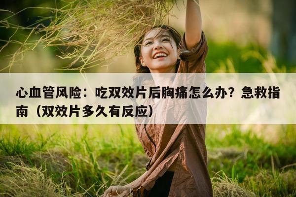 心血管风险:吃双效片后胸痛怎么办?急救指南(双效片多久有反应)-第1张图片-印淘网 心血管风险:吃双效片后胸痛怎么办?急救指南(双效片多久有反应)-第1张图片-印淘网